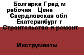 Болгарка Град-м, рабочая › Цена ­ 1 000 - Свердловская обл., Екатеринбург г. Строительство и ремонт » Инструменты   